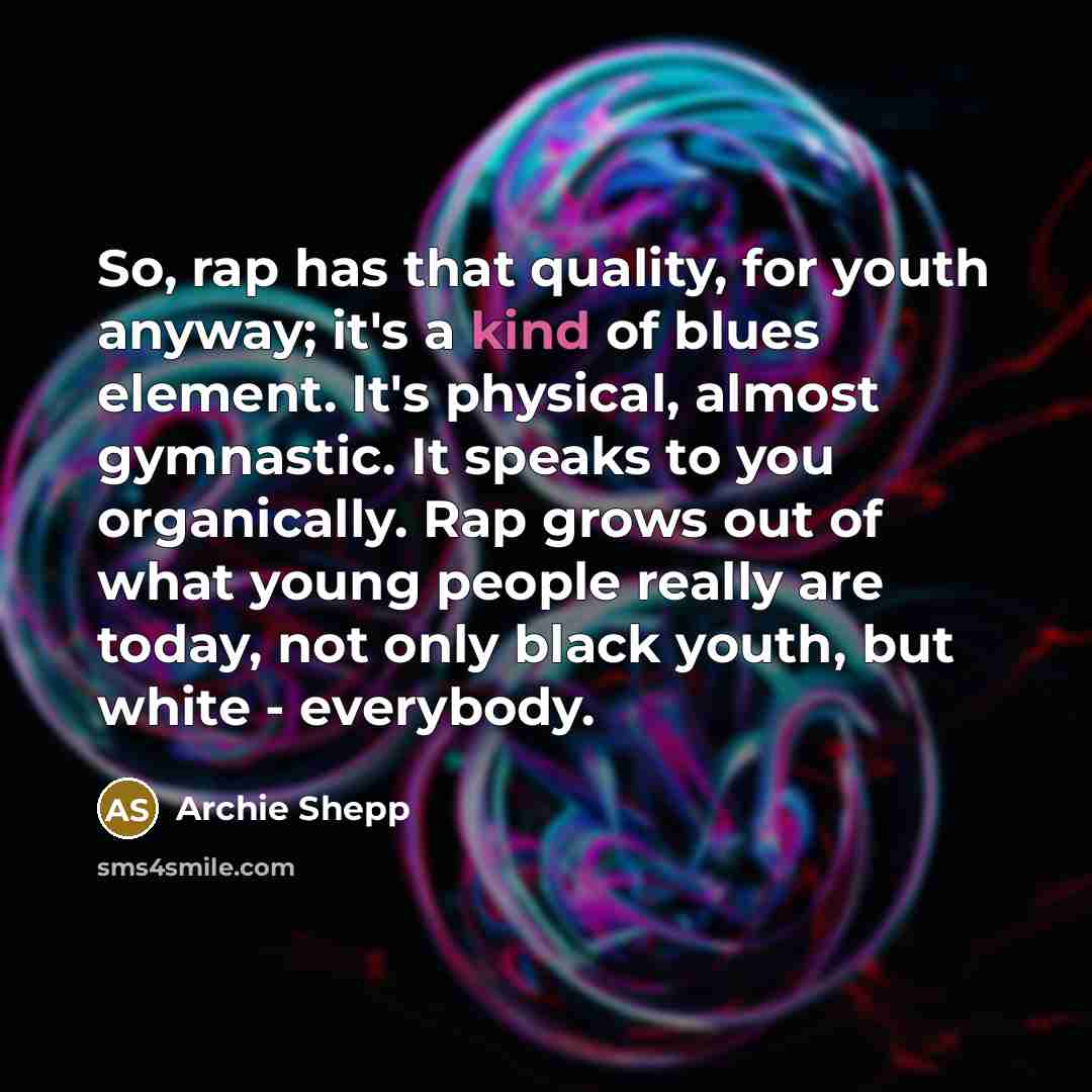 “So, rap has that quality, for youth anyway; it's a kind of blues element. It's physical, almost gymnastic. It speaks to you organically. Rap grows out of what young people really are today, not only black youth, but white - everybody.” quote by Archie Shepp
