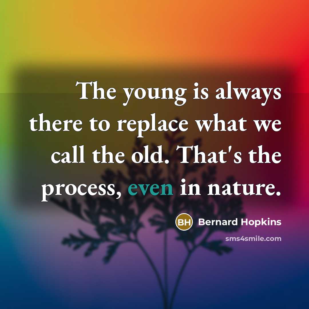“The young is always there to replace what we call the old. That's the process, even in nature.” quote by Bernard Hopkins