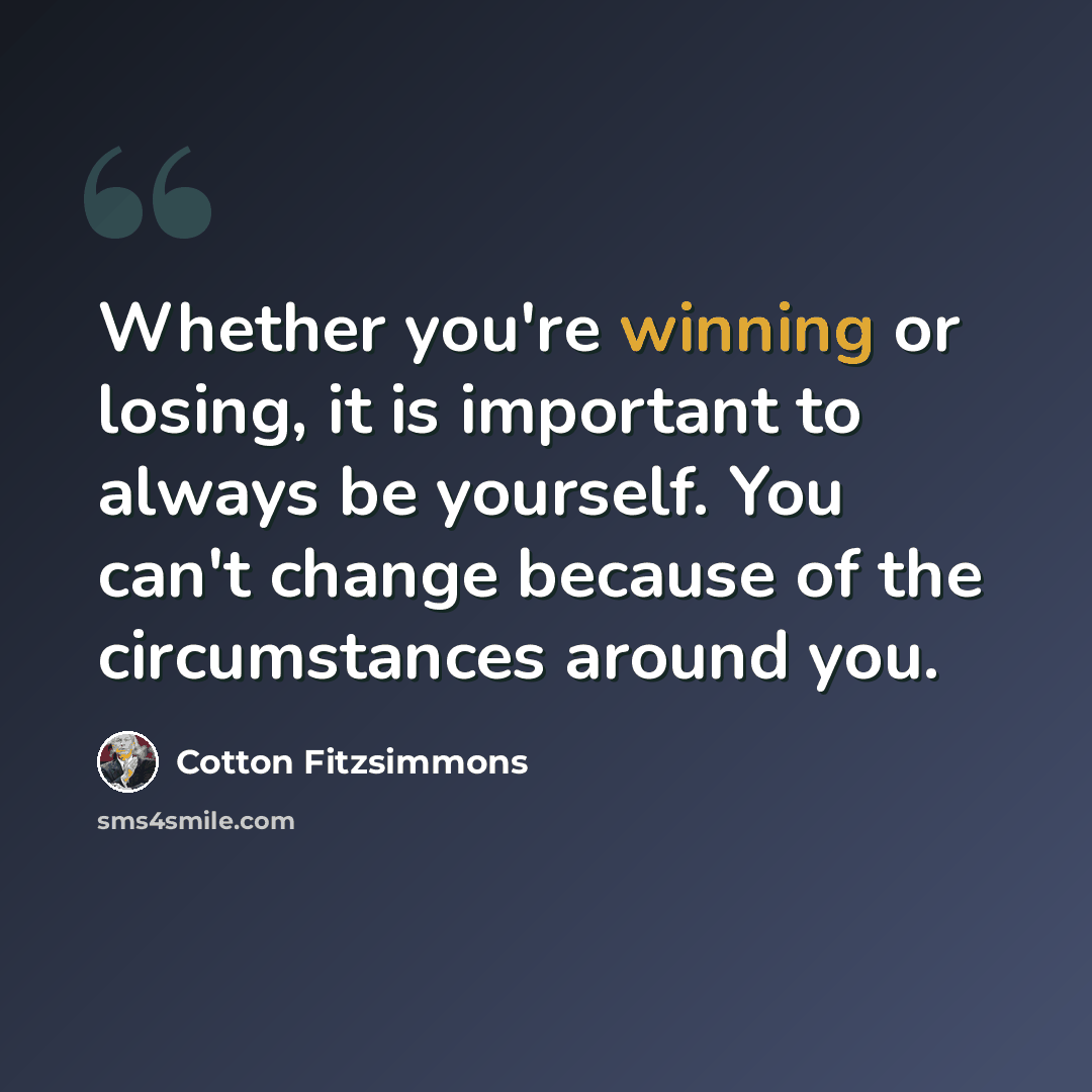 “Whether you're winning or losing, it is important to always be yourself. You can't change because of the circumstances around you.” quote by Cotton Fitzsimmons