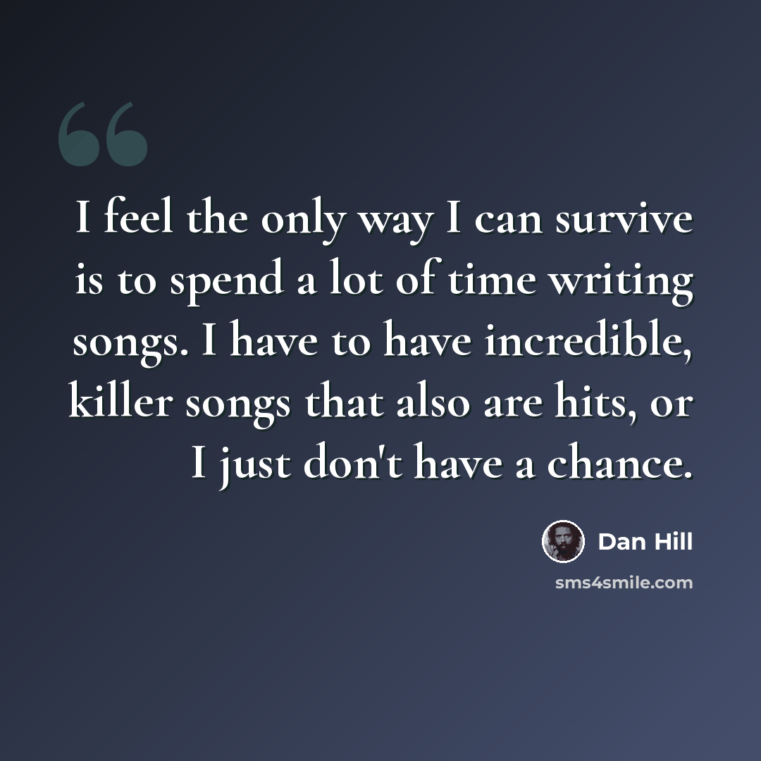 “I feel the only way I can survive is to spend a lot of time writing songs. I have to have incredible, killer songs that also are hits, or I just don't have a chance.” quote by Dan Hill