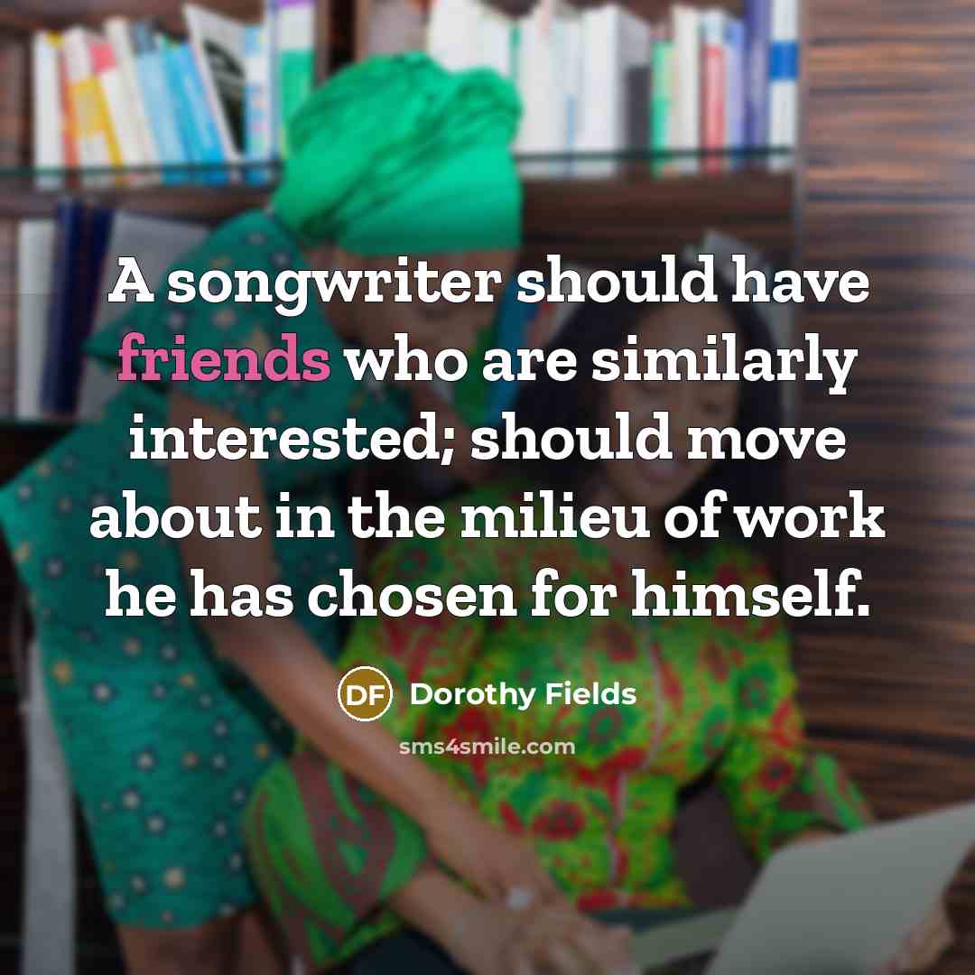 “A songwriter should have friends who are similarly interested; should move about in the milieu of work he has chosen for himself.” quote by Dorothy Fields