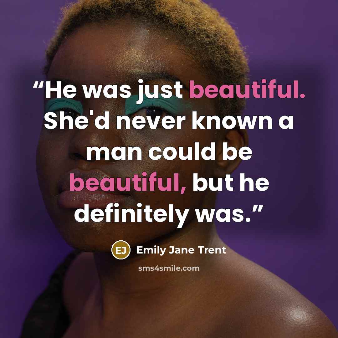“He was just beautiful. She'd never known a man could be beautiful, but he definitely was.” quote by Emily Jane Trent