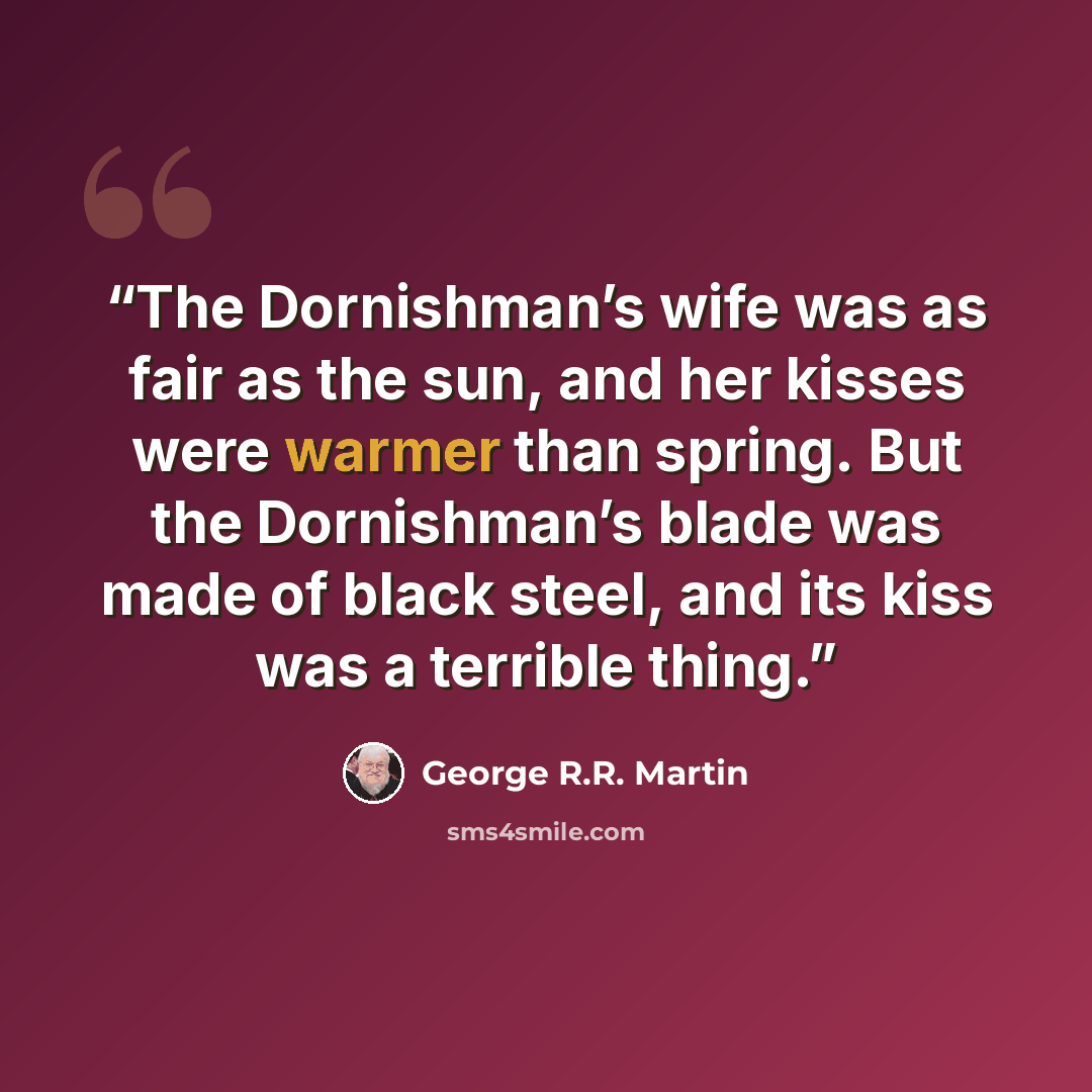 “The Dornishman’s wife was as fair as the sun, and her kisses were warmer than spring. But the Dornishman’s blade was made of black steel, and its kiss was a terrible thing.” quote by George R.R. Martin
