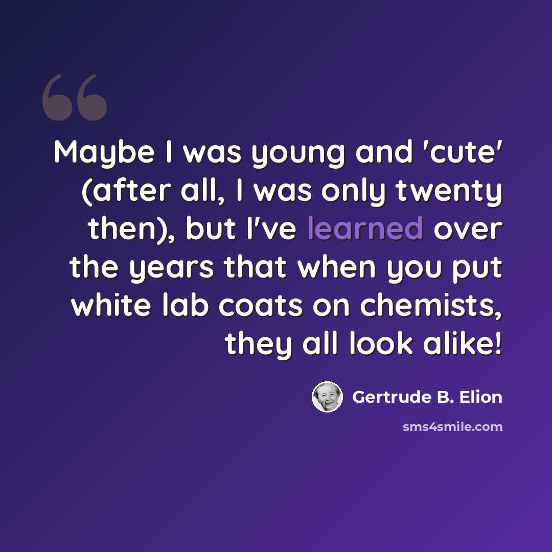 “Maybe I was young and 'cute' (after all, I was only twenty then), but I've learned over the years that when you put white lab coats on chemists, they all look alike!” quote by Gertrude B. Elion