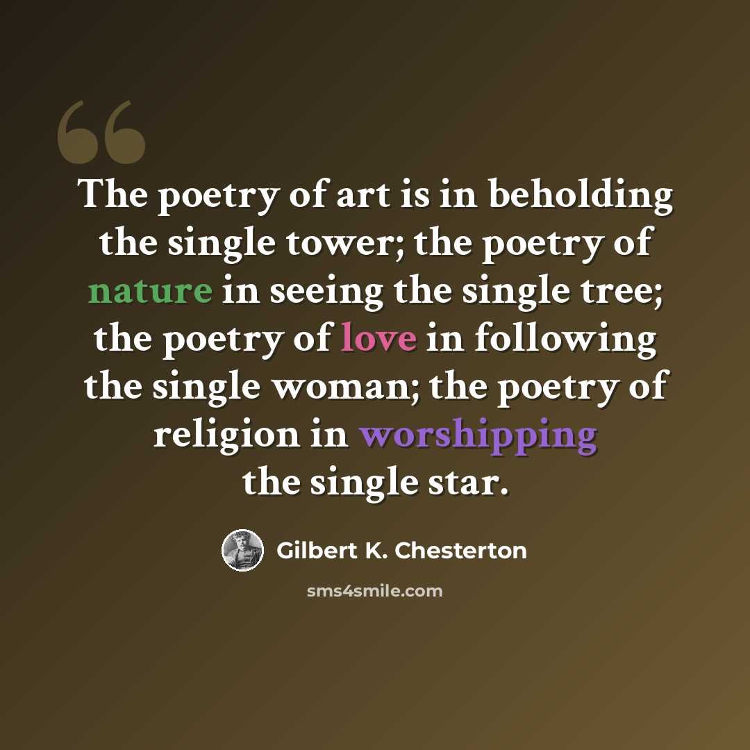 “The poetry of art is in beholding the single tower; the poetry of nature in seeing the single tree; the poetry of love in following the single woman; the poetry of religion in worshipping the single star.” quote by Gilbert K. Chesterton