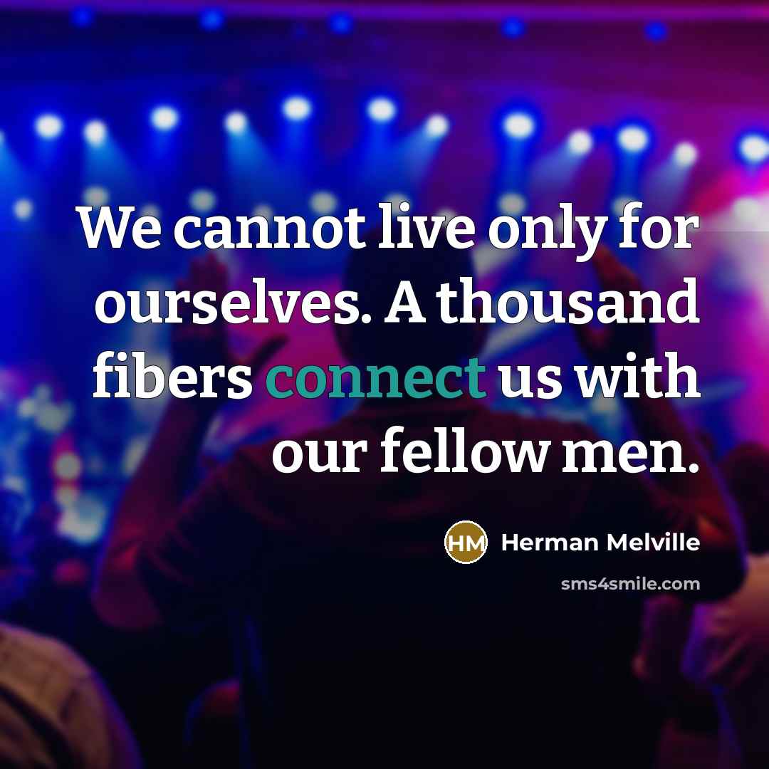 “We cannot live only for ourselves. A thousand fibers connect us with our fellow men.” quote by Herman Melville