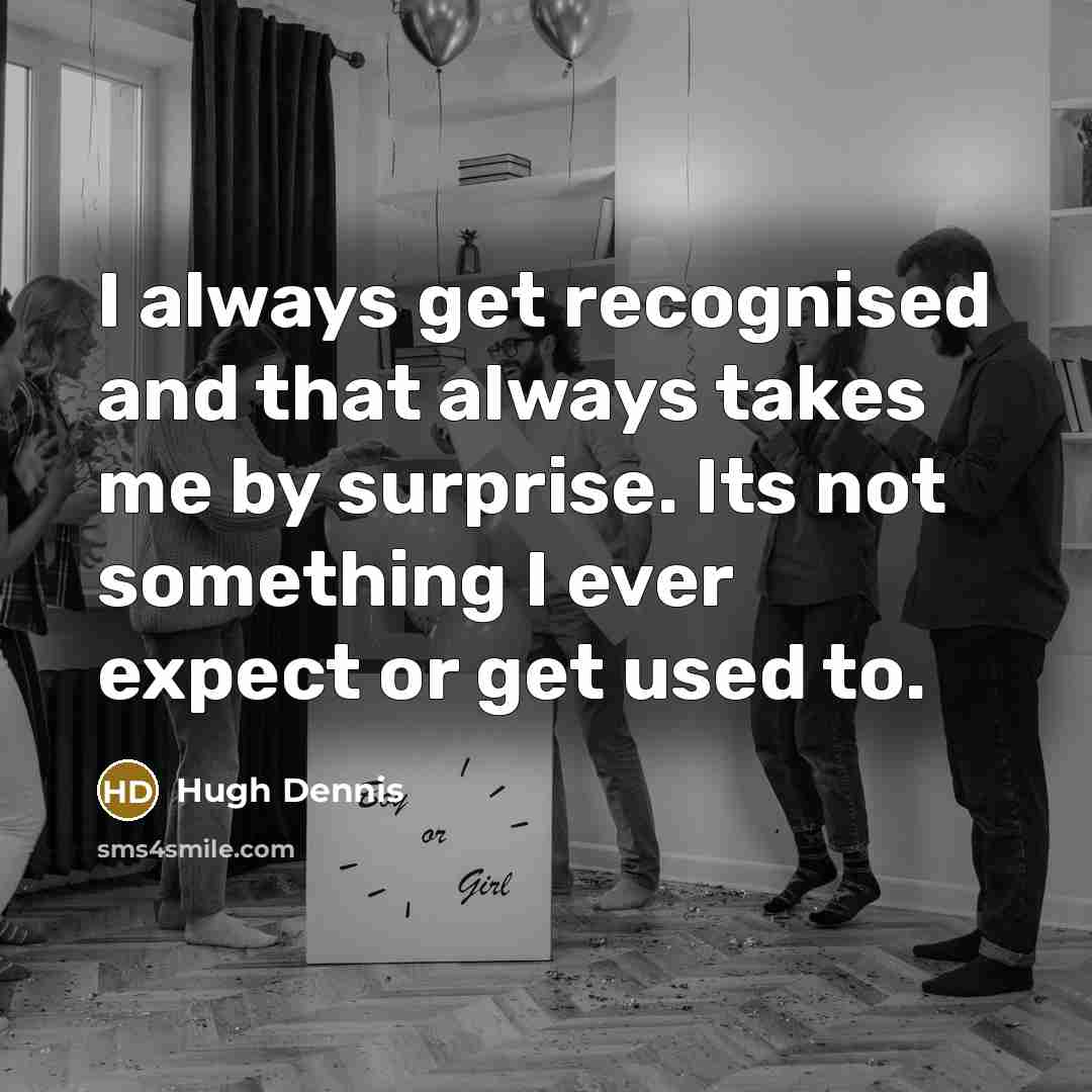 “I always get recognised and that always takes me by surprise. Its not something I ever expect or get used to.” quote by Hugh Dennis