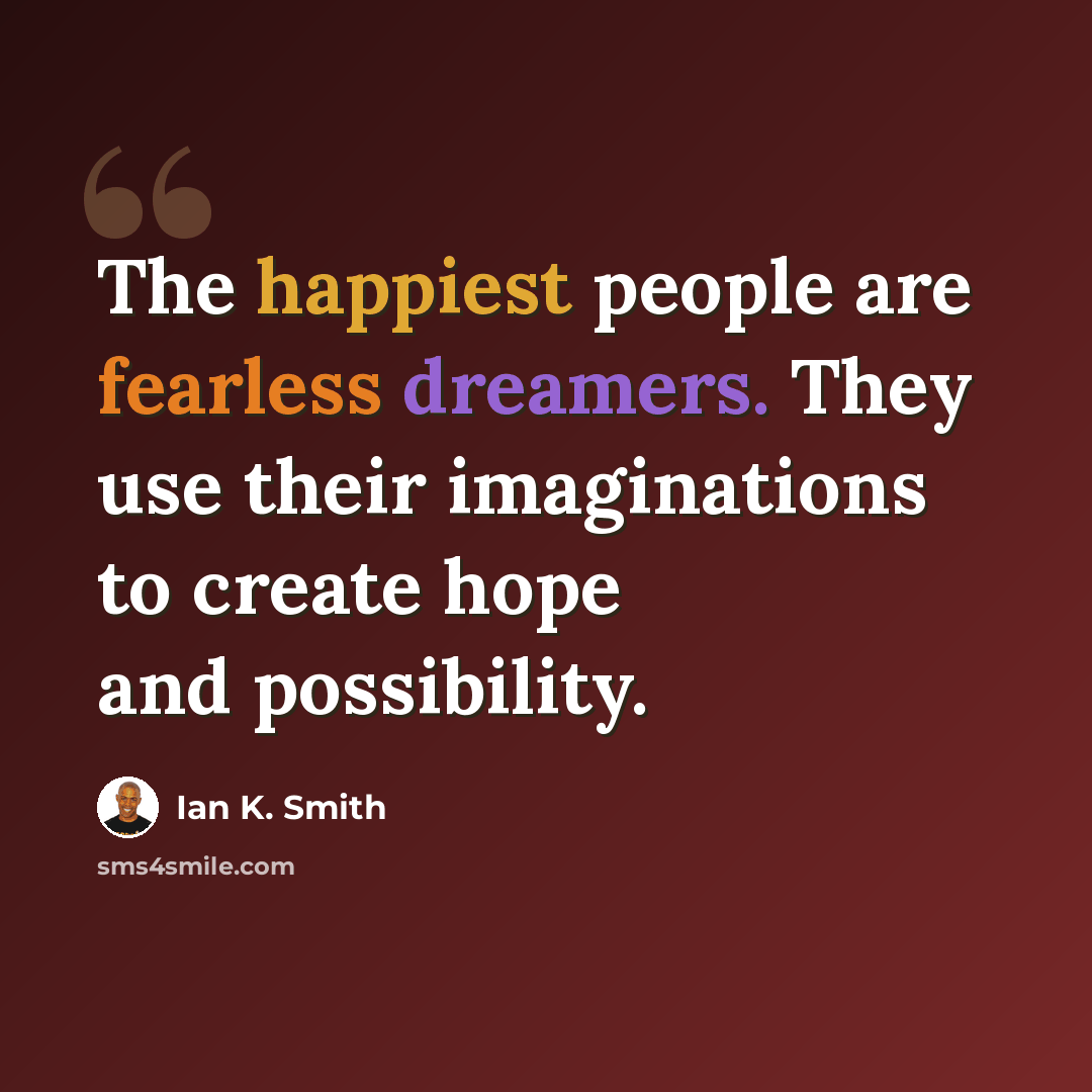 “The happiest people are fearless dreamers. They use their imaginations to create hope and possibility.” quote by Ian K. Smith
