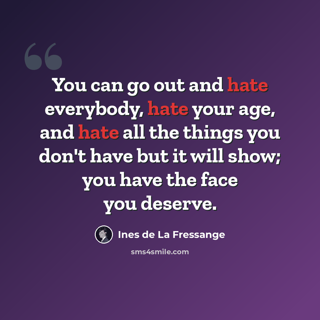 “You can go out and hate everybody, hate your age, and hate all the things you don't have but it will show; you have the face you deserve.” quote by Ines de La Fressange