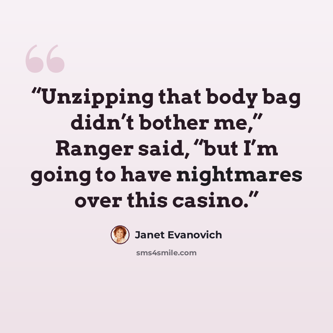 “Unzipping that body bag didn’t bother me,” Ranger said, “but I’m going to have nightmares over this casino.” quote by Janet Evanovich