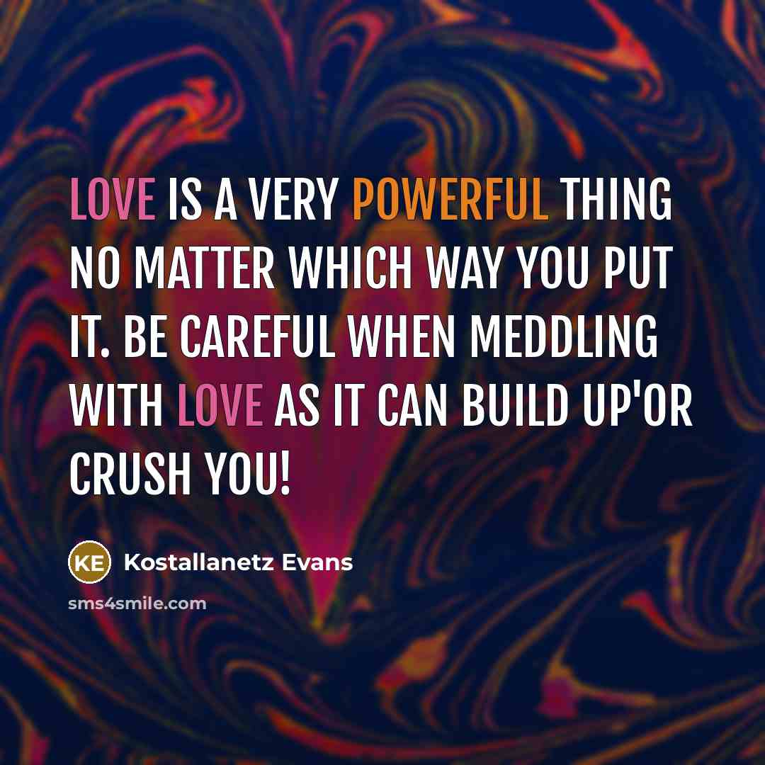 “Love is a very powerful thing no matter which way you put it. be careful when meddling with love as it can build up'or crush you!” quote by Kostallanetz Evans