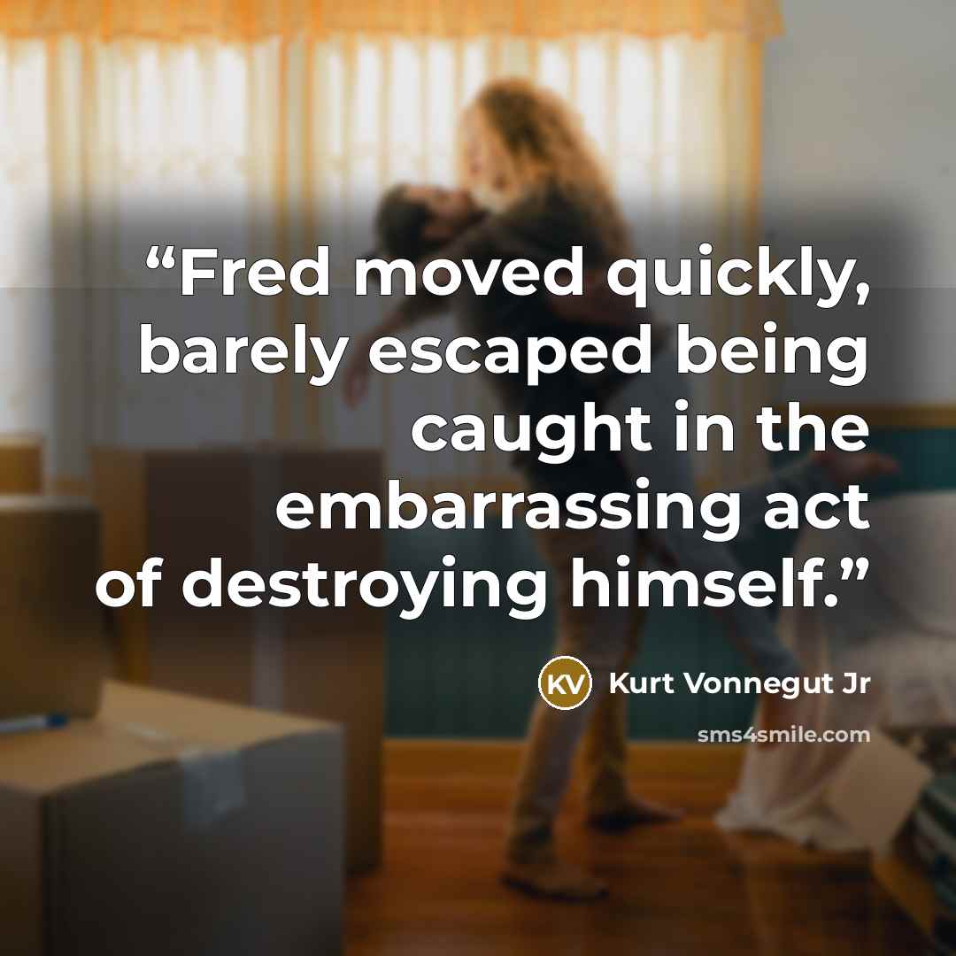 “Fred moved quickly, barely escaped being caught in the embarrassing act of destroying himself.” quote by Kurt Vonnegut Jr