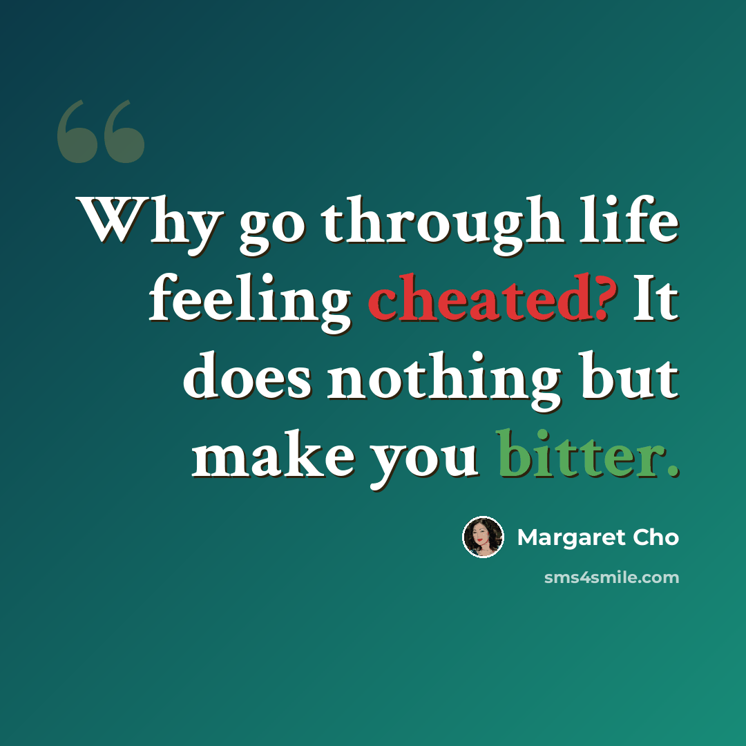 “Why go through life feeling cheated? It does nothing but make you bitter.” quote by Margaret Cho