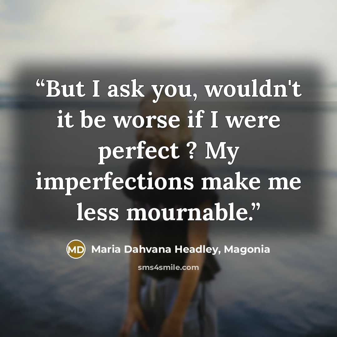 “But I ask you, wouldn't it be worse if I were perfect ? My imperfections make me less mournable.” quote by Maria Dahvana Headley, Magonia