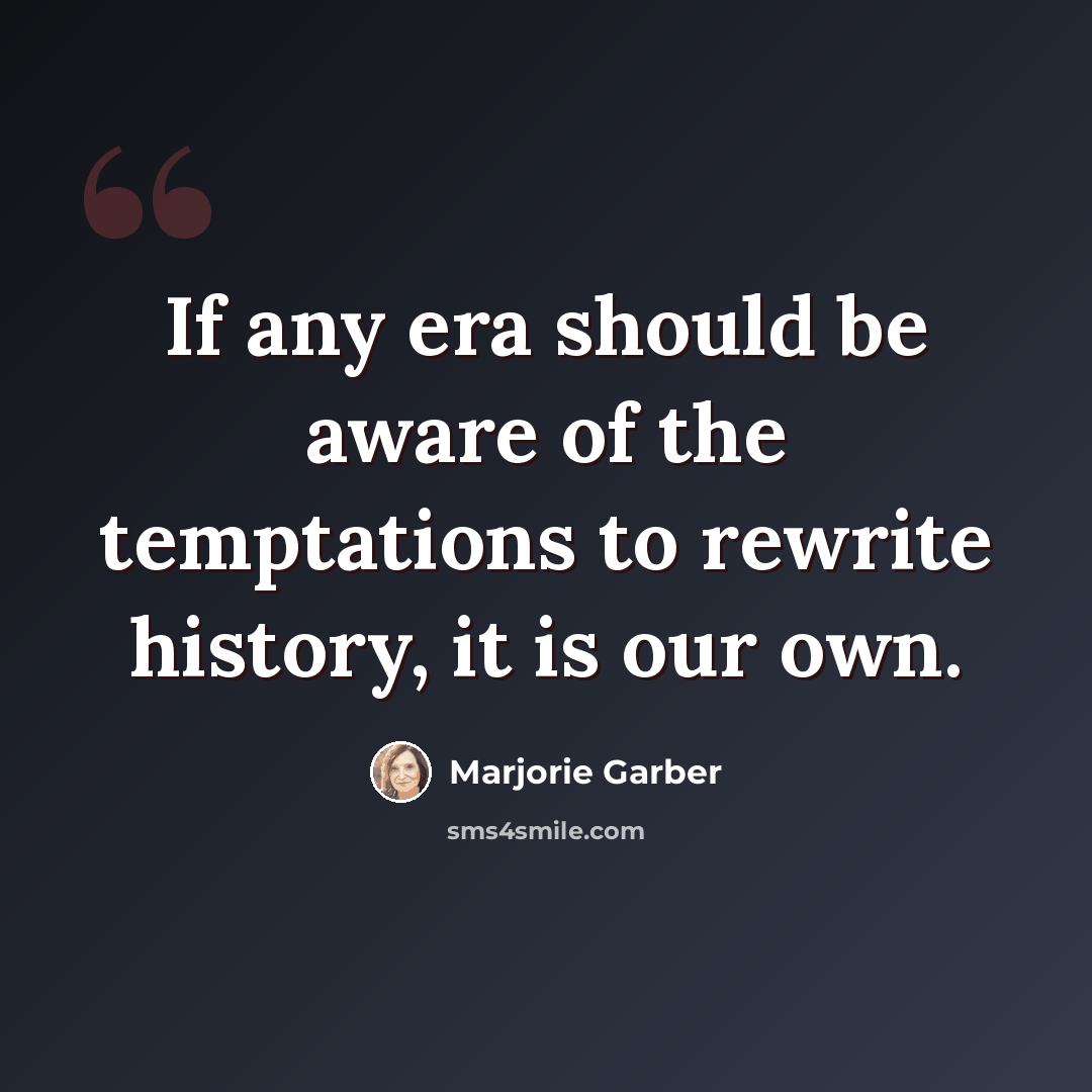“If any era should be aware of the temptations to rewrite history, it is our own.” quote by Marjorie Garber