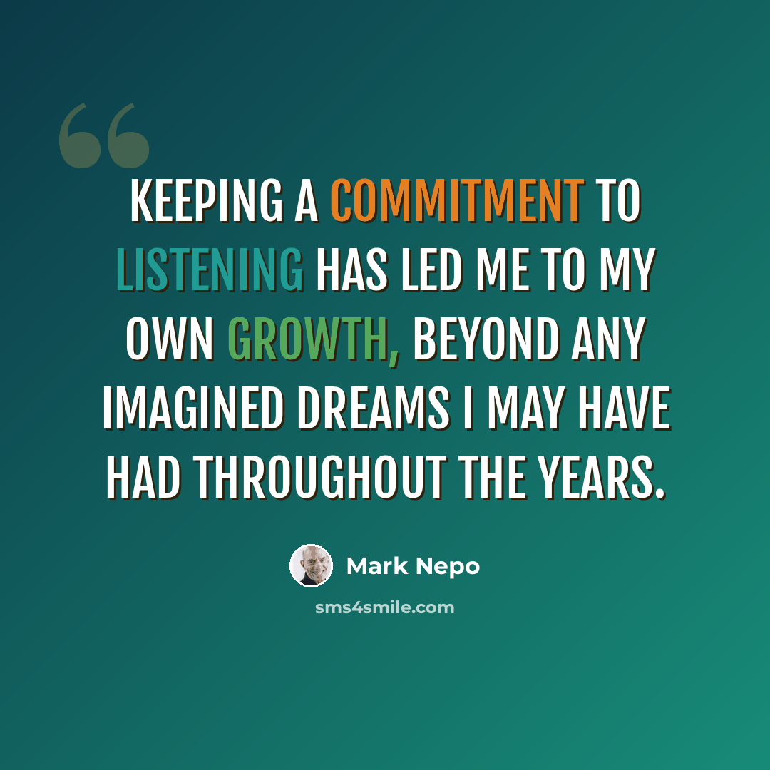 “Keeping a commitment to listening has led me to my own growth, beyond any imagined dreams I may have had throughout the years.” quote by Mark Nepo