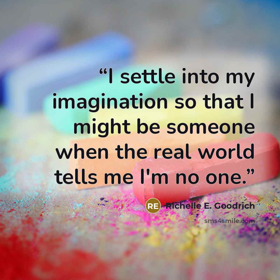 “I settle into my imagination so that I might be someone when the real world tells me I'm no one.” quote by Richelle E. Goodrich