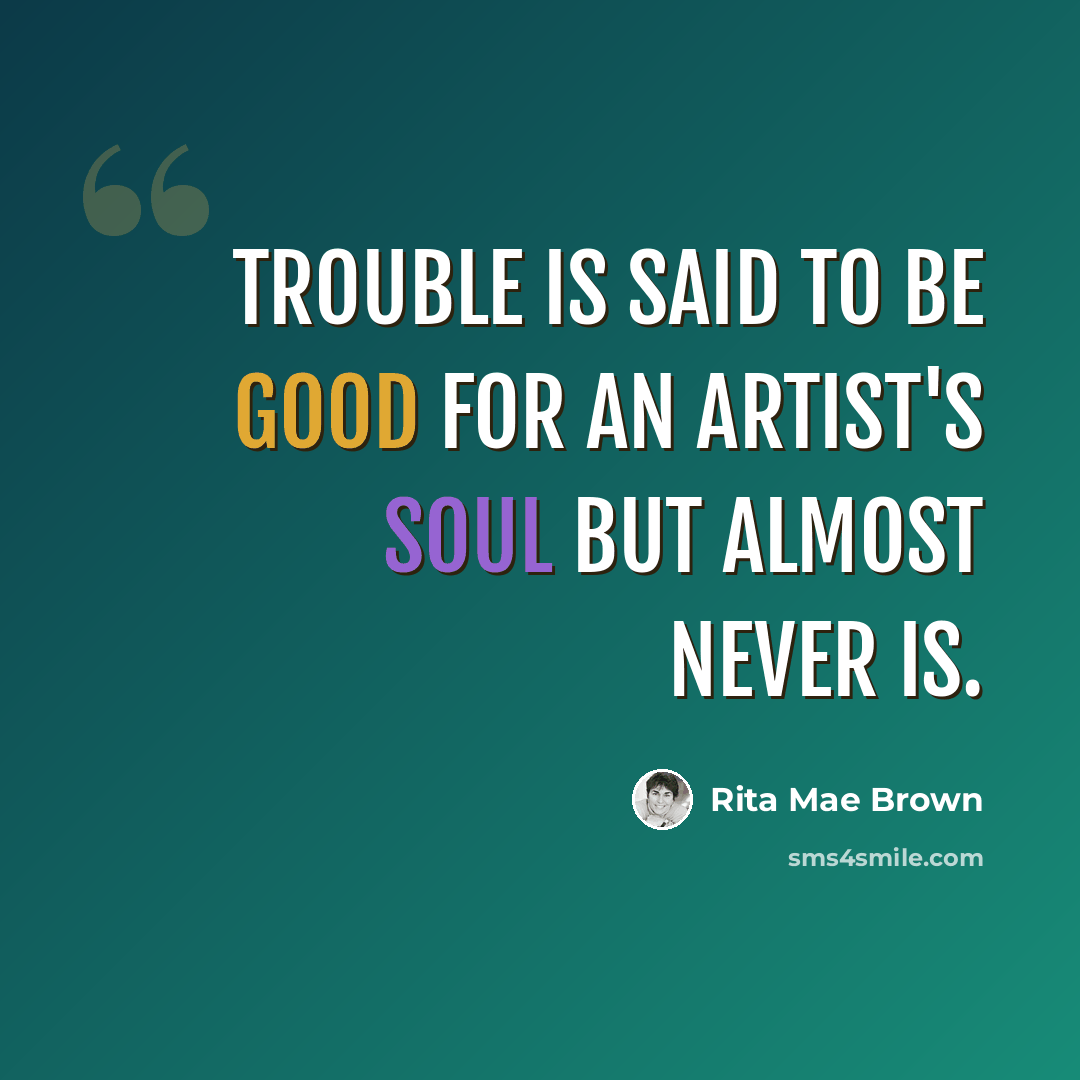 “Trouble is said to be good for an artist's soul but almost never is.” quote by Rita Mae Brown