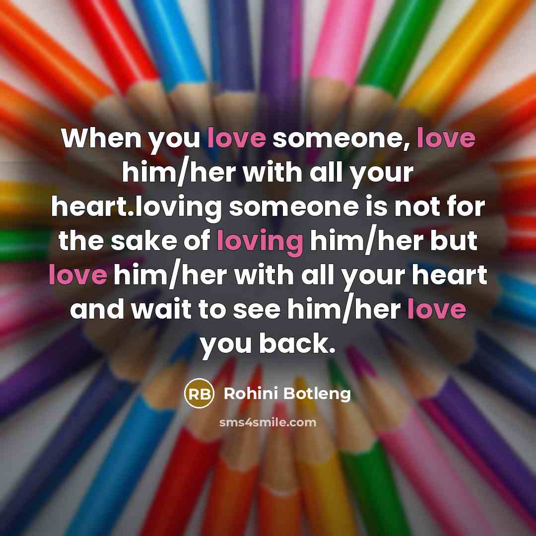 “When you love someone, love him/her with all your heart.loving someone is not for the sake of loving him/her but love him/her with all your heart and wait to see him/her love you back.” quote by Rohini Botleng