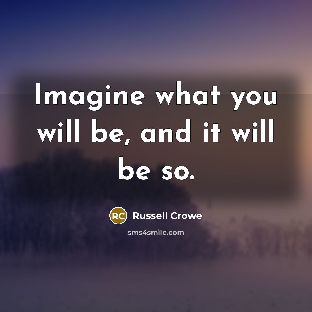 “Imagine what you will be, and it will be so.” quote by Russell Crowe