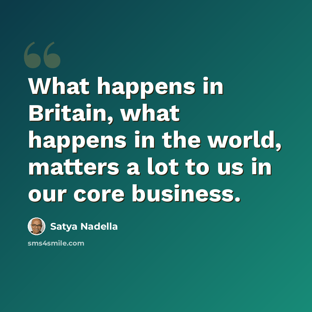 “What happens in Britain, what happens in the world, matters a lot to us in our core business.” quote by Satya Nadella
