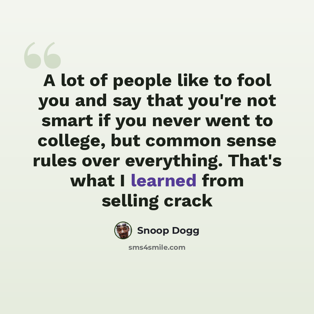 “A lot of people like to fool you and say that you're not smart if you never went to college, but common sense rules over everything. That's what I learned from selling crack” quote by Snoop Dogg