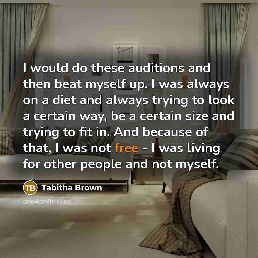 “I would do these auditions and then beat myself up. I was always on a diet and always trying to look a certain way, be a certain size and trying to fit in. And because of that, I was not free - I was living for other people and not myself.” quote by Tabitha Brown