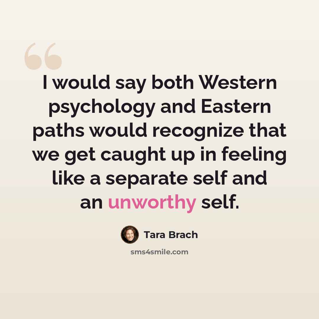 “I would say both Western psychology and Eastern paths would recognize that we get caught up in feeling like a separate self and an unworthy self.” quote by Tara Brach