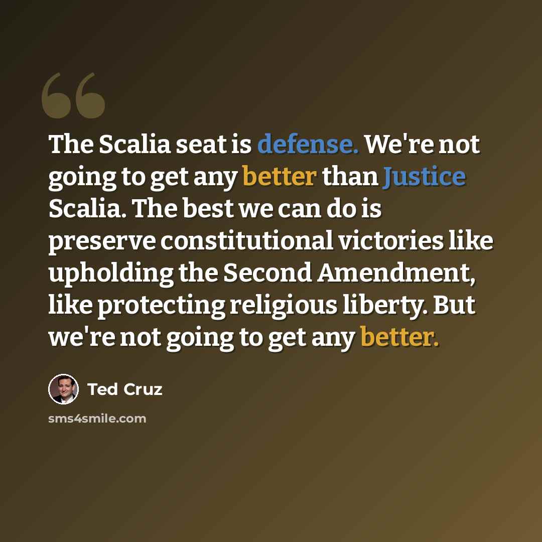 “The Scalia seat is defense. We're not going to get any better than Justice Scalia. The best we can do is preserve constitutional victories like upholding the Second Amendment, like protecting religious liberty. But we're not going to get any better.” quote by Ted Cruz