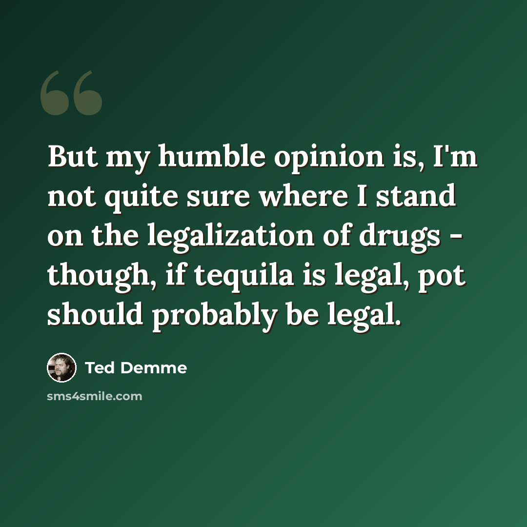 “But my humble opinion is, I'm not quite sure where I stand on the legalization of drugs - though, if tequila is legal, pot should probably be legal.” quote by Ted Demme