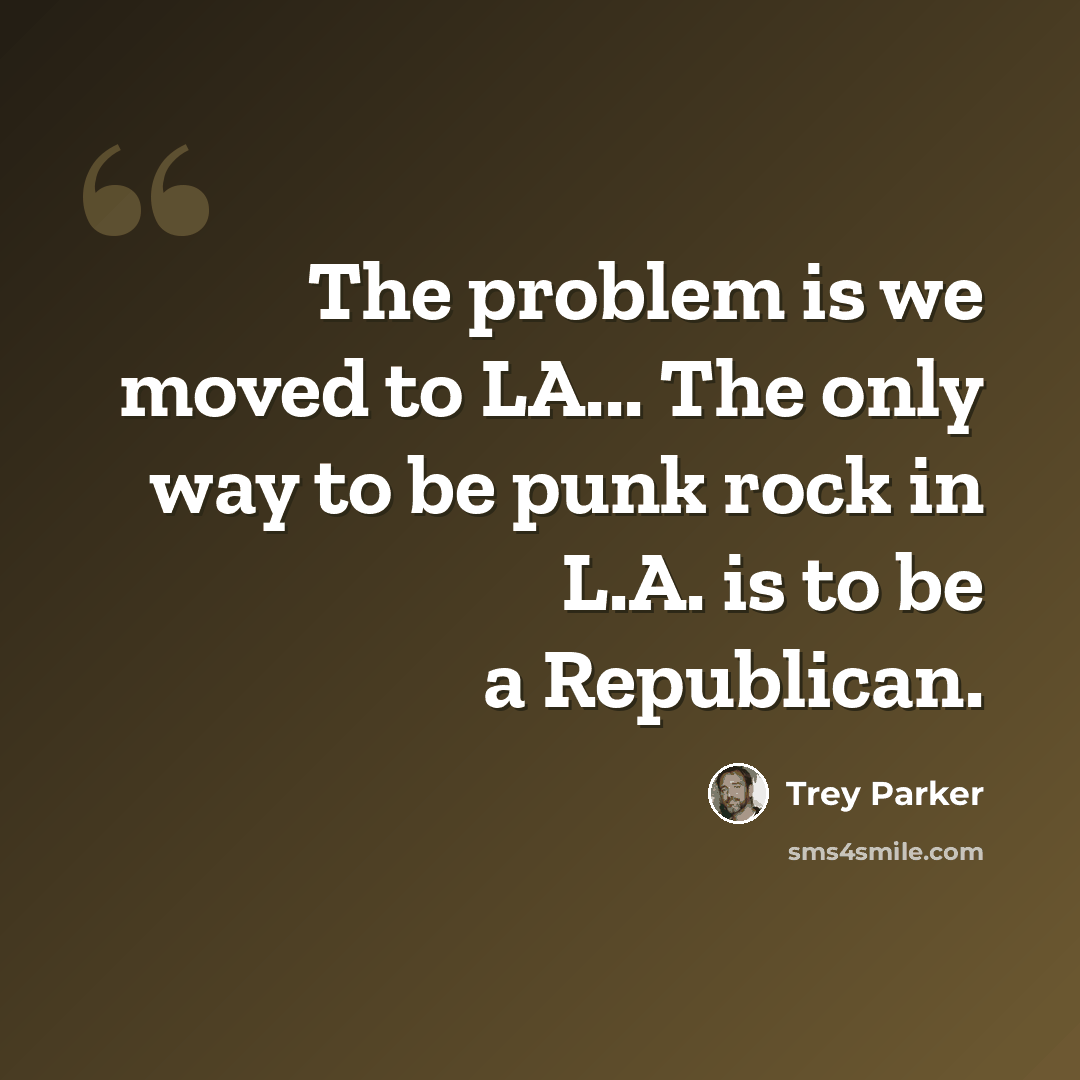 “The problem is we moved to LA... The only way to be punk rock in L.A. is to be a Republican.” quote by Trey Parker