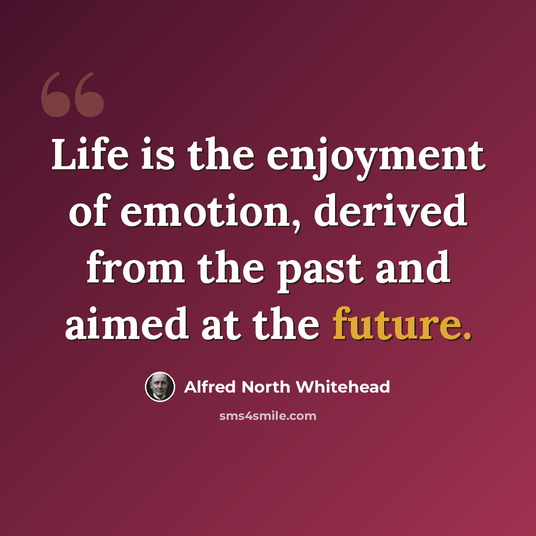 “Life is the enjoyment of emotion, derived from the past and aimed at the future.” quote by Alfred North Whitehead