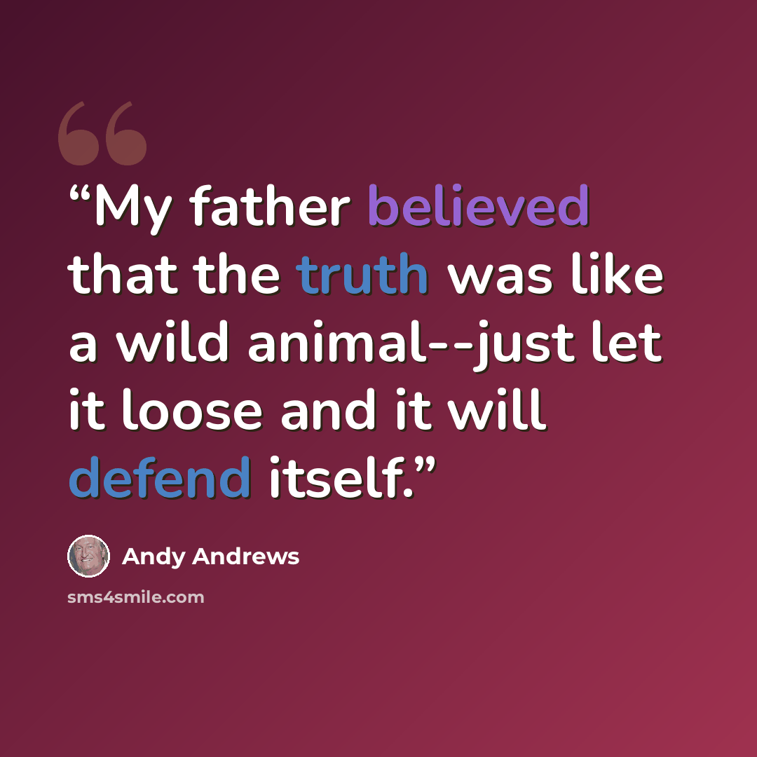 “My father believed that the truth was like a wild animal--just let it loose and it will defend itself.” quote by Andy Andrews