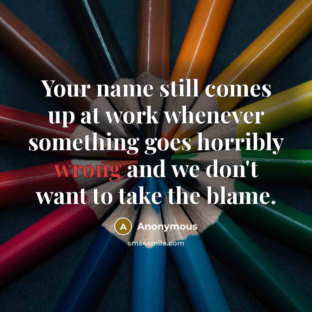 “Your name still comes up at work whenever something goes horribly wrong and we don't want to take the blame.” quote by Anonymous