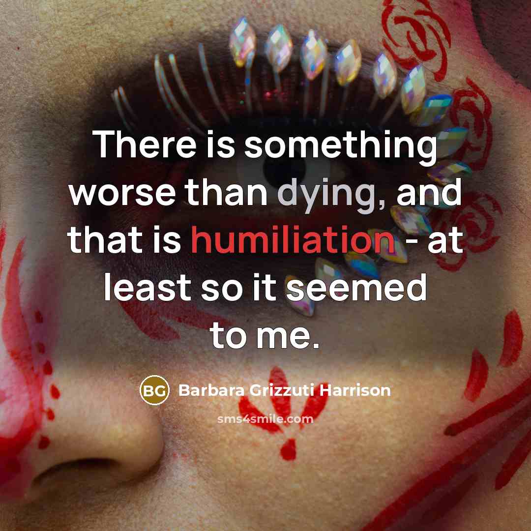 “There is something worse than dying, and that is humiliation - at least so it seemed to me.” quote by Barbara Grizzuti Harrison