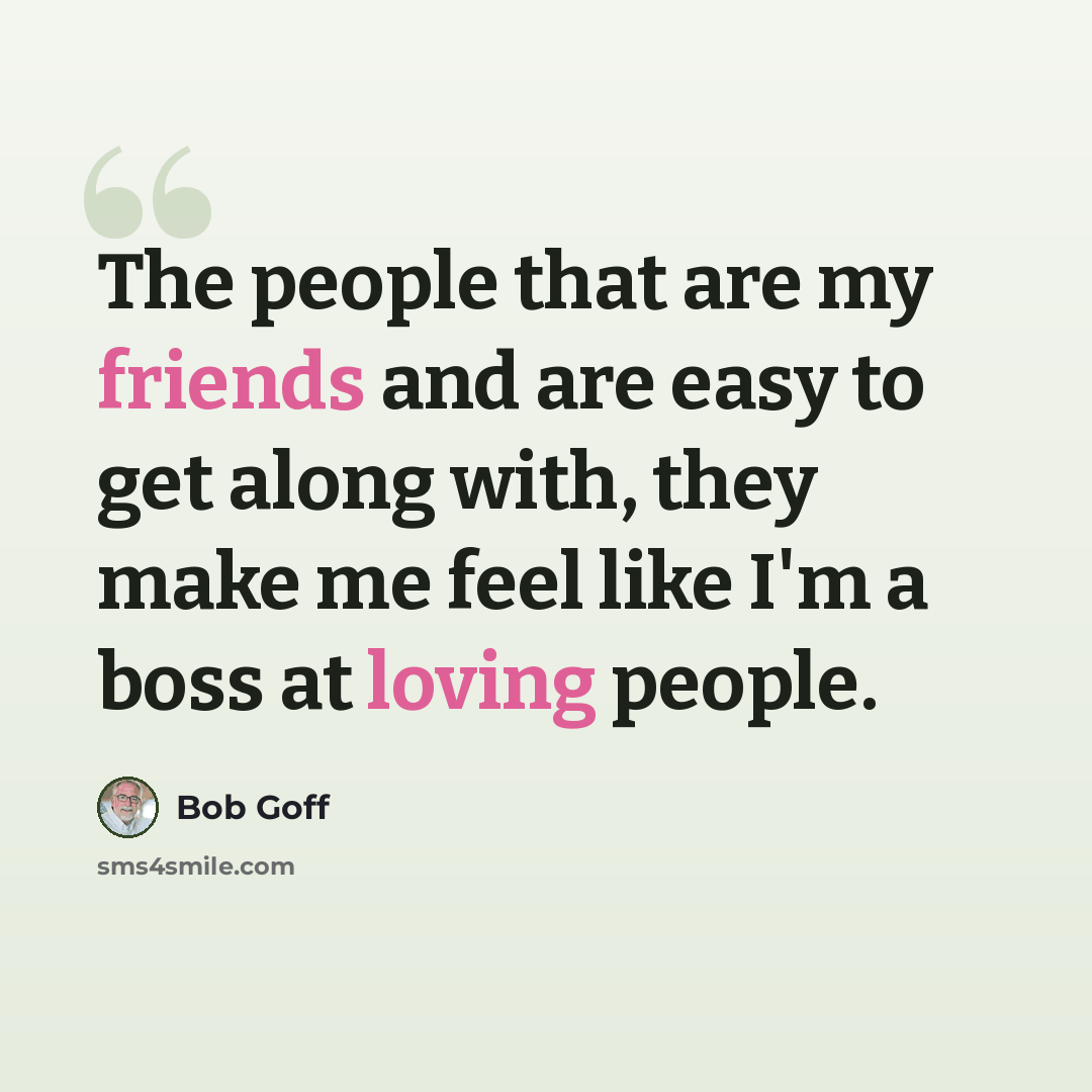 “The people that are my friends and are easy to get along with, they make me feel like I'm a boss at loving people.” quote by Bob Goff