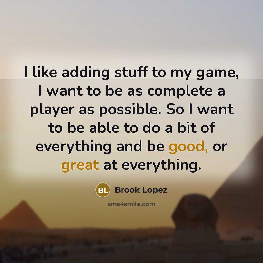 “I like adding stuff to my game, I want to be as complete a player as possible. So I want to be able to do a bit of everything and be good, or great at everything.” quote by Brook Lopez