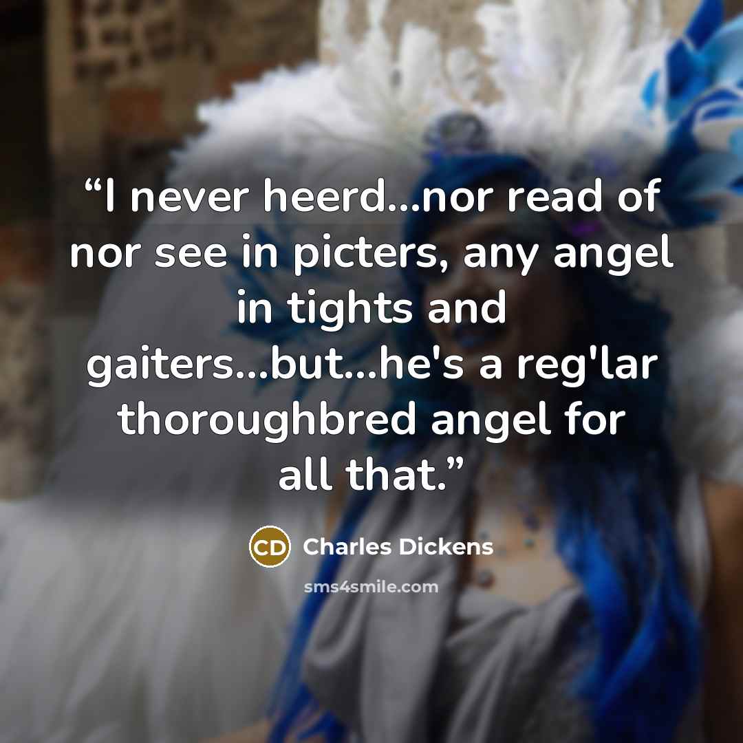 “I never heerd...nor read of nor see in picters, any angel in tights and gaiters...but...he's a reg'lar thoroughbred angel for all that.” quote by Charles Dickens