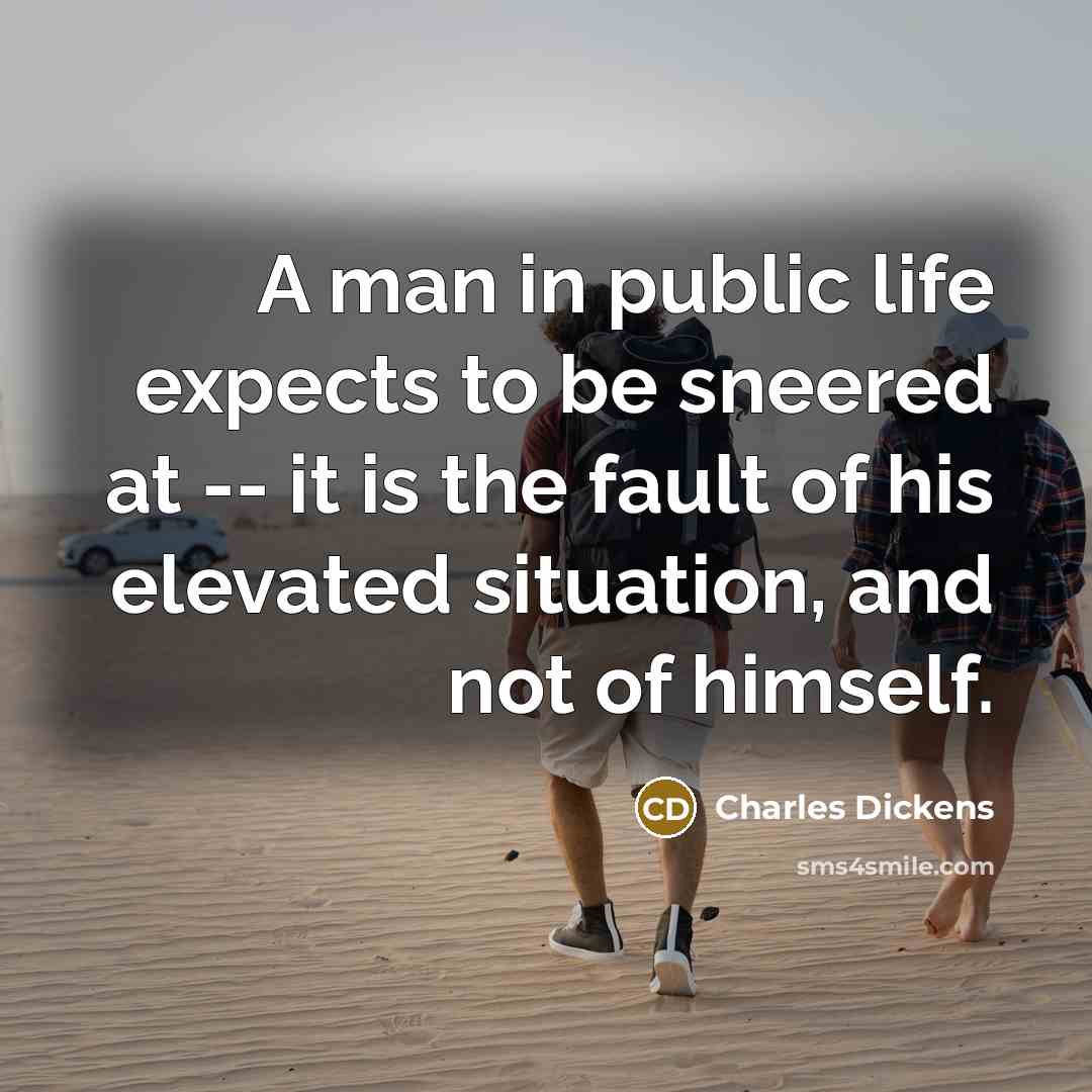 “A man in public life expects to be sneered at -- it is the fault of his elevated situation, and not of himself.” quote by Charles Dickens
