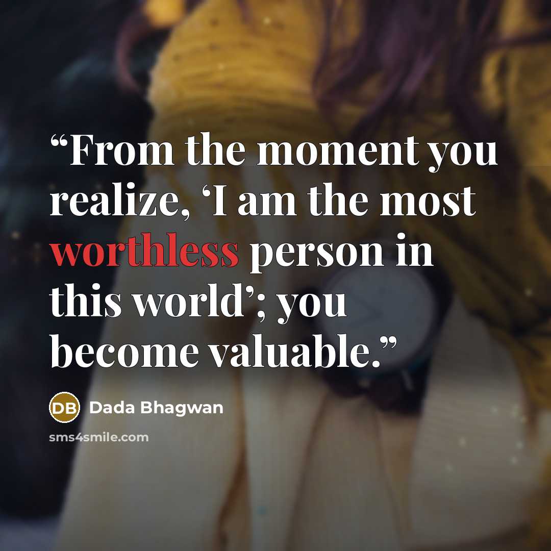 “From the moment you realize, ‘I am the most worthless person in this world’; you become valuable.” quote by Dada Bhagwan