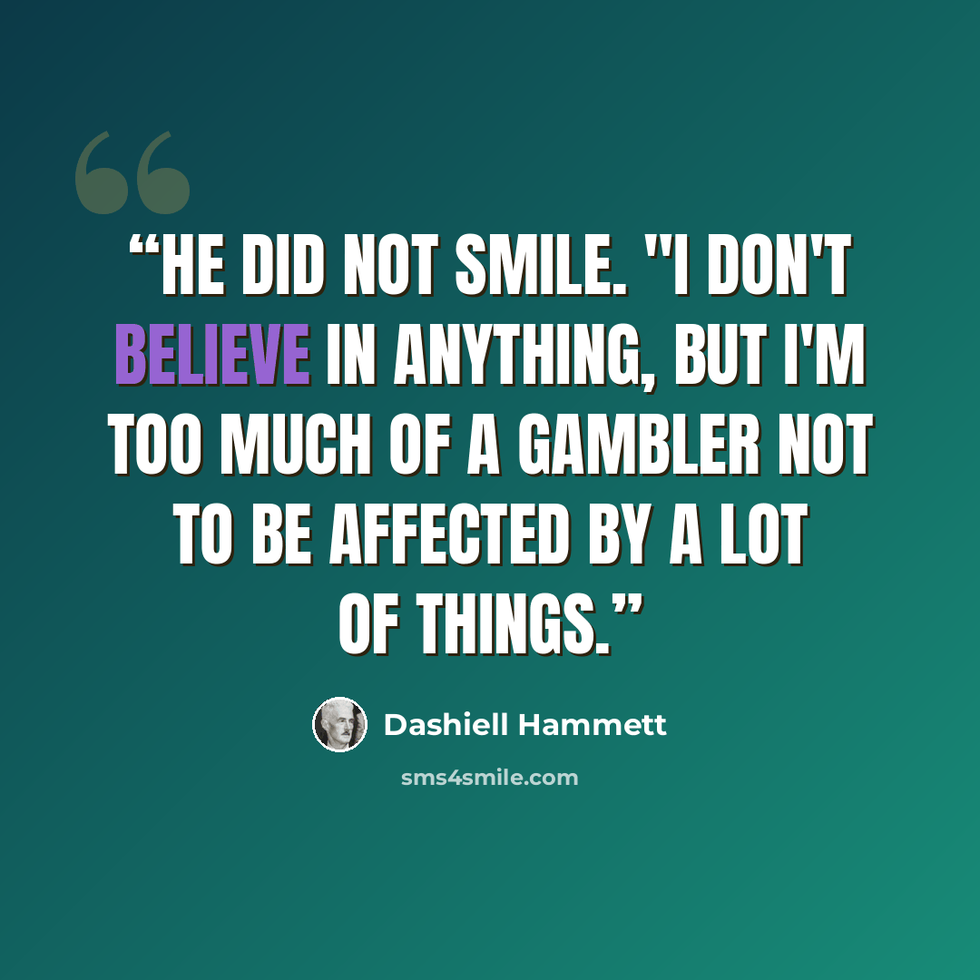“He did not smile. "I don't believe in anything, but I'm too much of a gambler not to be affected by a lot of things.” quote by Dashiell Hammett