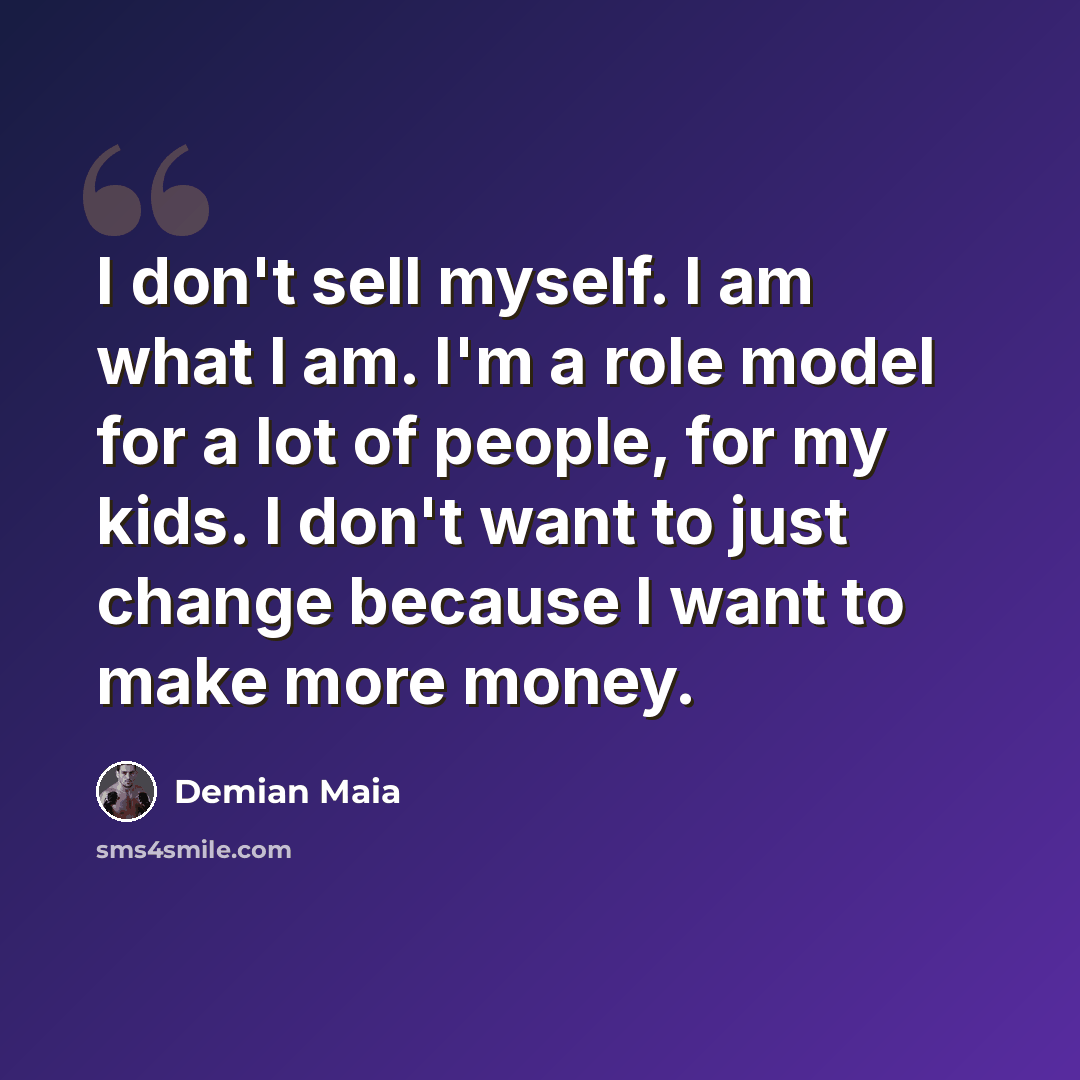 “I don't sell myself. I am what I am. I'm a role model for a lot of people, for my kids. I don't want to just change because I want to make more money.” quote by Demian Maia