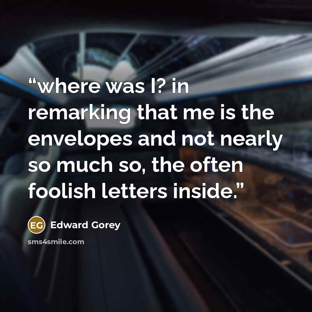“where was I? in remarking that me is the envelopes and not nearly so much so, the often foolish letters inside.” quote by Edward Gorey