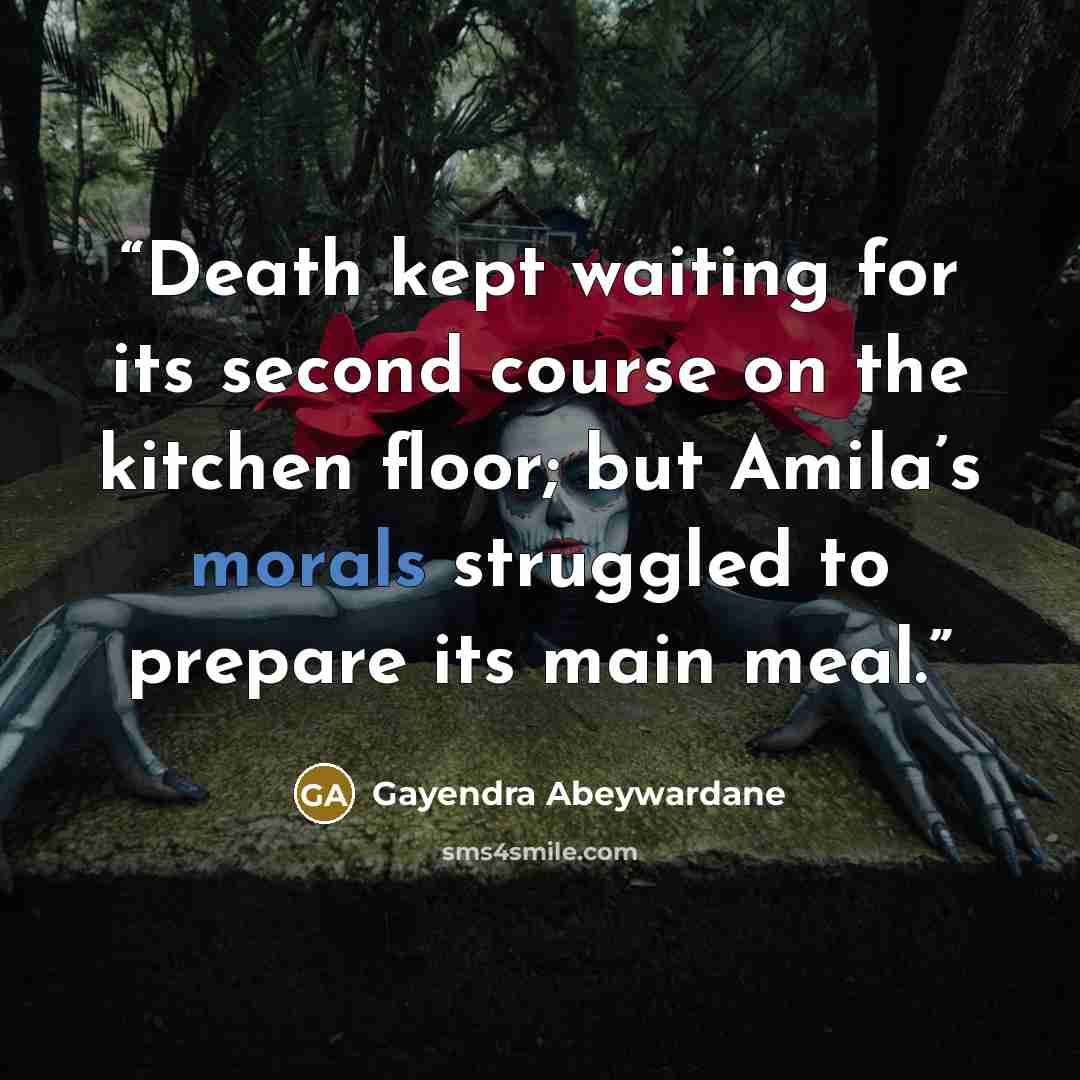 “Death kept waiting for its second course on the kitchen floor; but Amila’s morals struggled to prepare its main meal.” quote by Gayendra Abeywardane