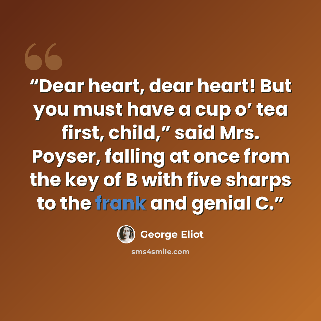 “Dear heart, dear heart! But you must have a cup o’ tea first, child,” said Mrs. Poyser, falling at once from the key of B with five sharps to the frank and genial C.” quote by George Eliot