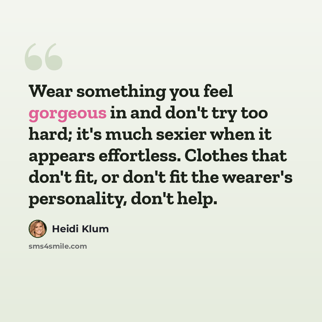 “Wear something you feel gorgeous in and don't try too hard; it's much sexier when it appears effortless. Clothes that don't fit, or don't fit the wearer's personality, don't help.” quote by Heidi Klum