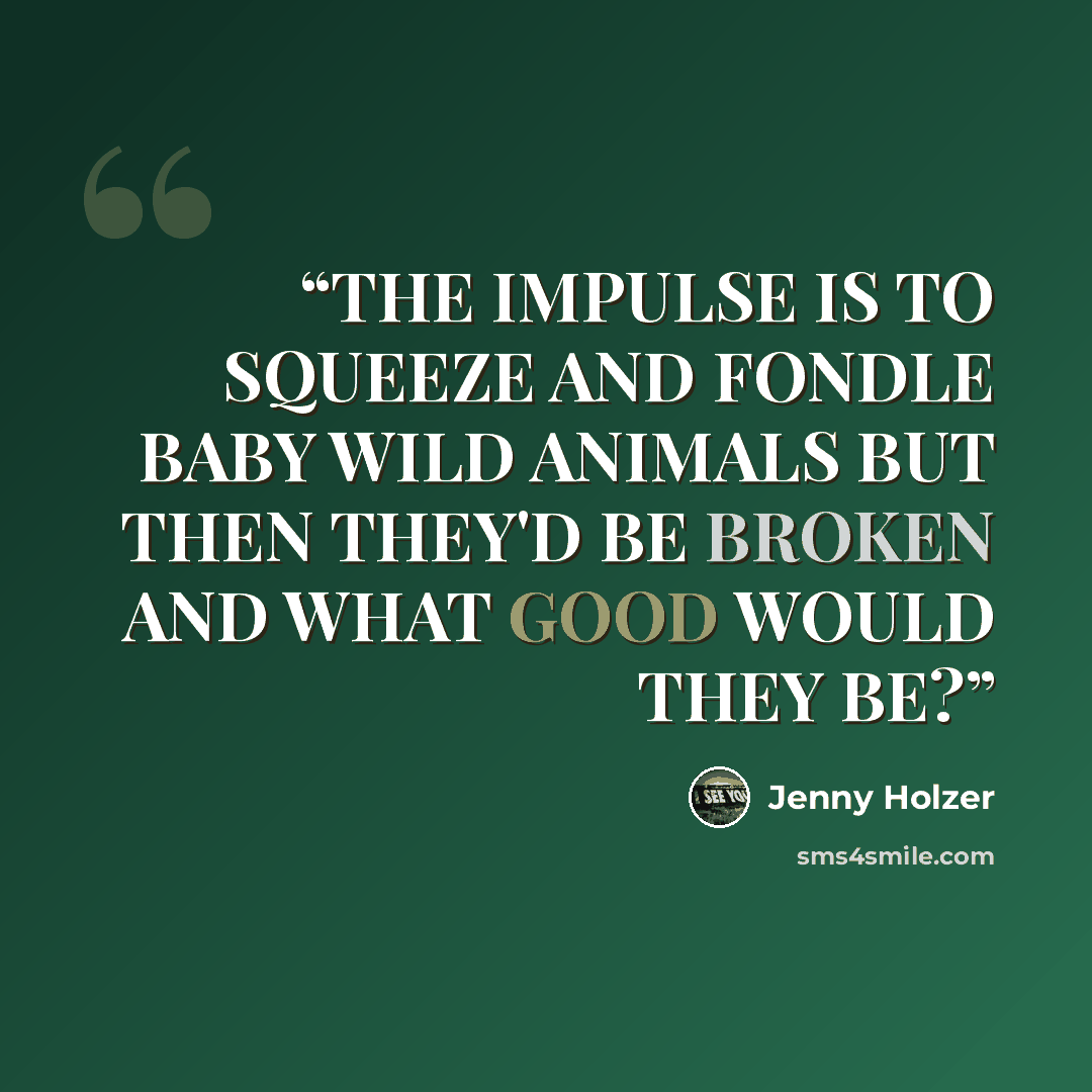 “THE IMPULSE IS TO SQUEEZE AND FONDLE BABY WILD ANIMALS BUT THEN THEY'D BE BROKEN AND WHAT GOOD WOULD THEY BE?” quote by Jenny Holzer