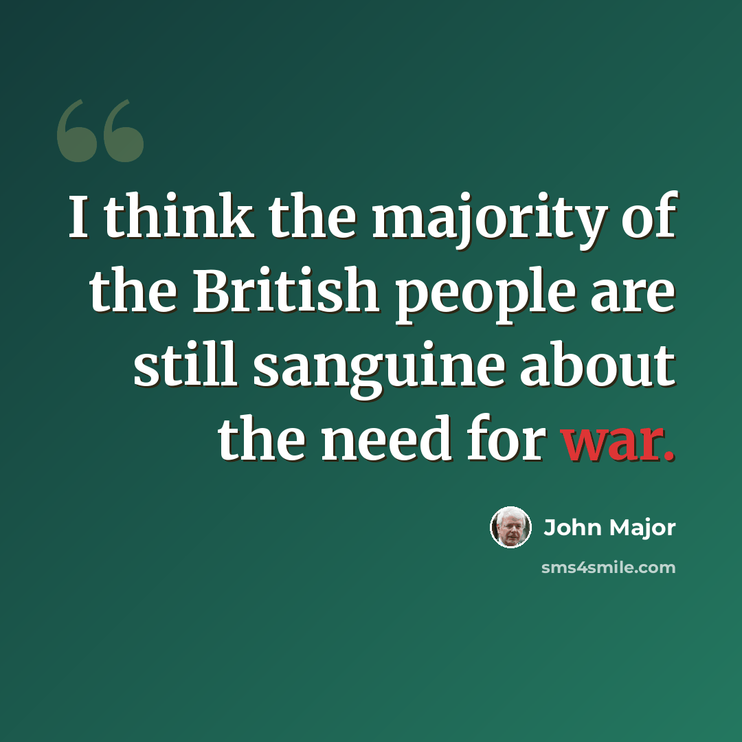 “I think the majority of the British people are still sanguine about the need for war.” quote by John Major