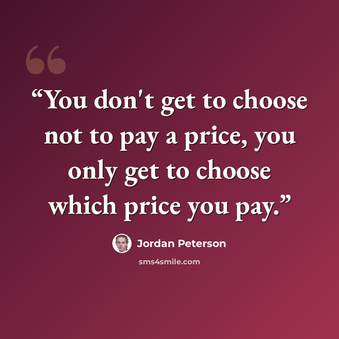 “You don't get to choose not to pay a price, you only get to choose which price you pay.” quote by Jordan Peterson