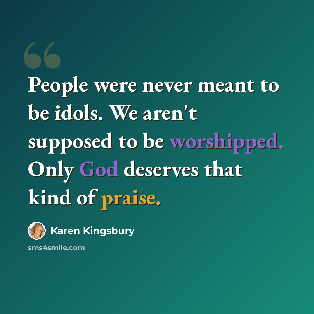 “People were never meant to be idols. We aren't supposed to be worshipped. Only God deserves that kind of praise.” quote by Karen Kingsbury
